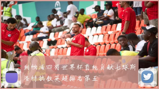 利物浦四将世界杯首轮贡献七球斯洛特执教英超排名第五