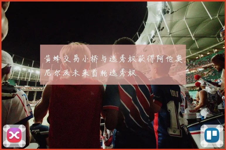 黄蜂交易小桥与选秀权获得阿伦奥尼尔及未来首轮选秀权