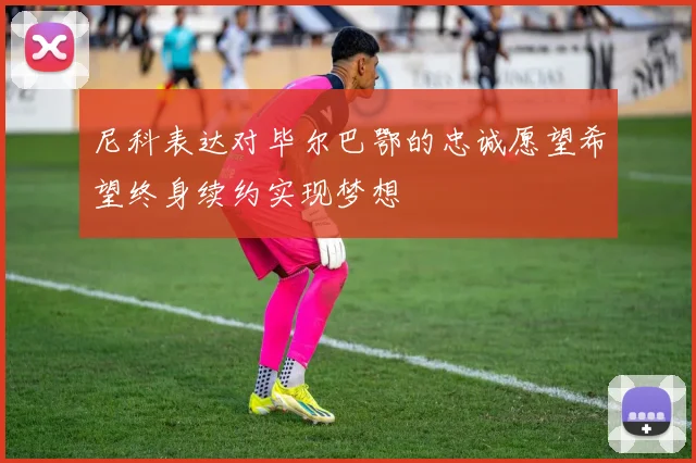 尼科表达对毕尔巴鄂的忠诚愿望希望终身续约实现梦想