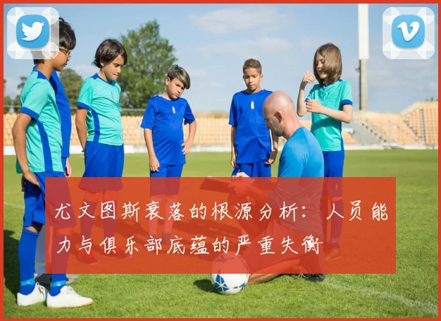 尤文图斯衰落的根源分析：人员能力与俱乐部底蕴的严重失衡