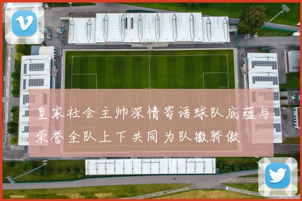 皇家社会主帅深情寄语球队底蕴与荣誉全队上下共同为队徽骄傲
