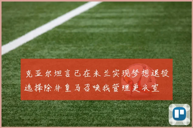 克亚尔坦言已在米兰实现梦想退役选择除非皇马召唤我管理更衣室