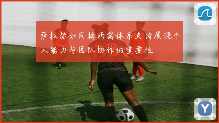 萨拉赫如同梅西需体系支持展现个人能力与团队协作的重要性