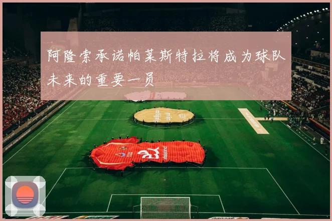 阿隆索承诺帕莱斯特拉将成为球队未来的重要一员