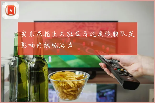 安东尼指出文班亚马过度依赖队友影响内线统治力