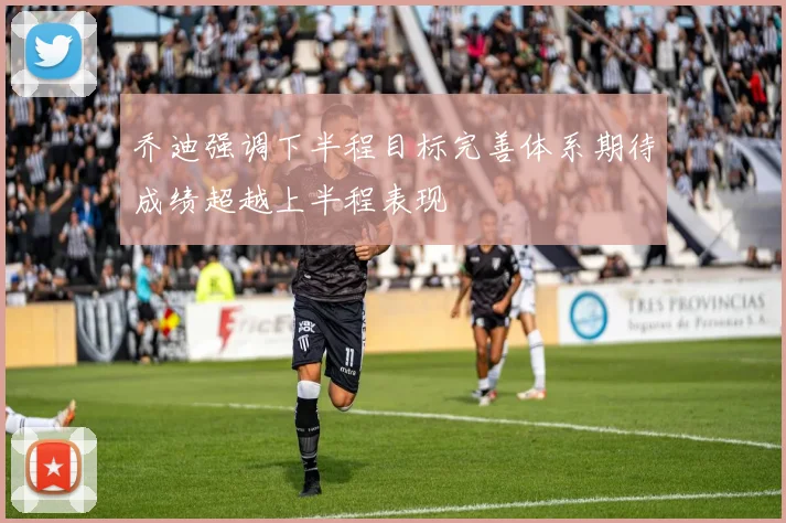 乔迪强调下半程目标完善体系期待成绩超越上半程表现