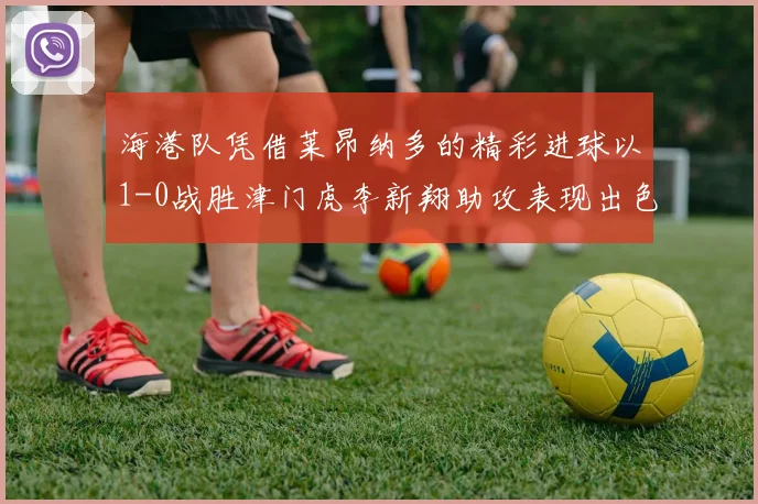 海港队凭借莱昂纳多的精彩进球以1-0战胜津门虎李新翔助攻表现出色