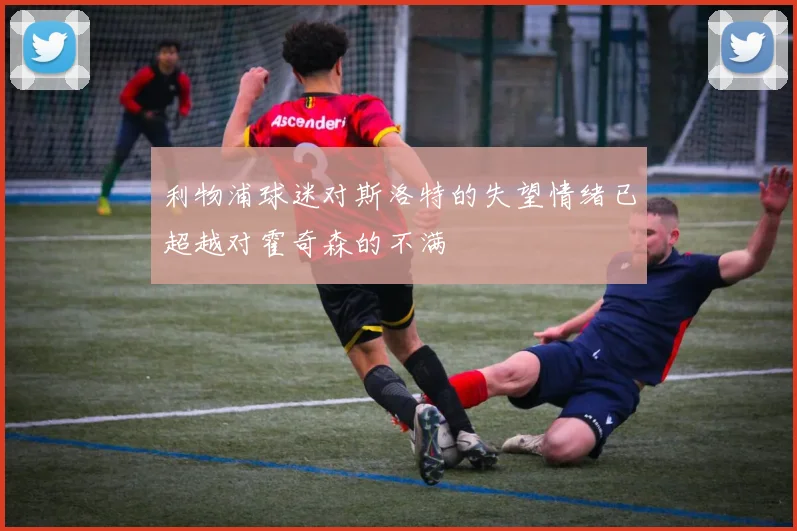 利物浦球迷对斯洛特的失望情绪已超越对霍奇森的不满
