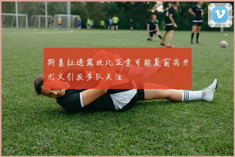 斯基拉透露坎比亚索可能夏窗离开尤文引发多队关注