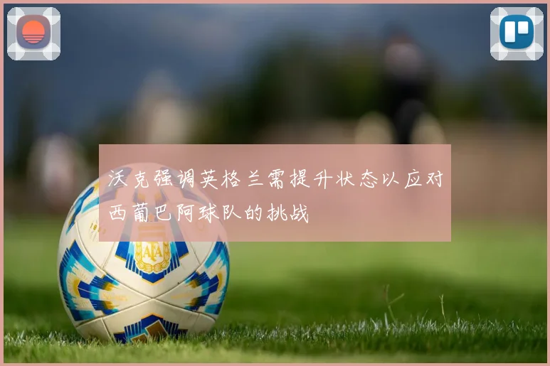 沃克强调英格兰需提升状态以应对西葡巴阿球队的挑战