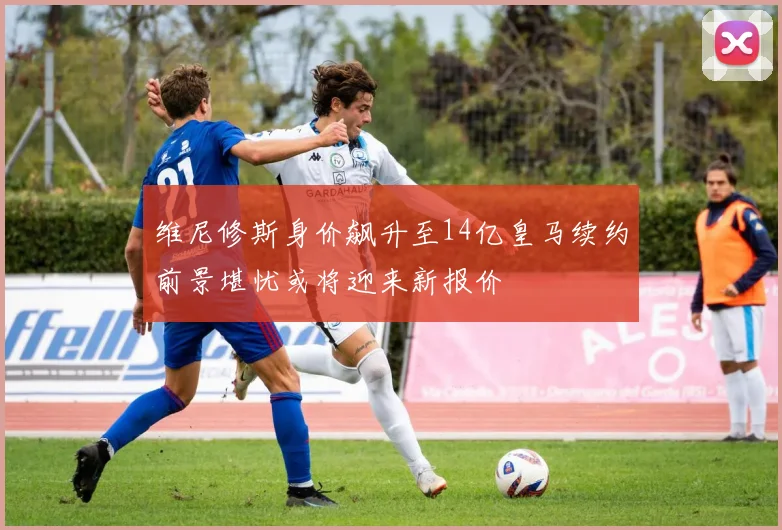 维尼修斯身价飙升至14亿皇马续约前景堪忧或将迎来新报价