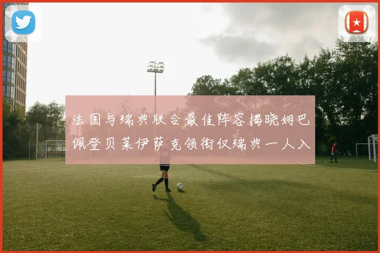 法国与瑞典联合最佳阵容揭晓姆巴佩登贝莱伊萨克领衔仅瑞典一人入选