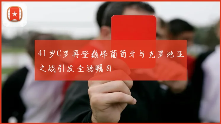 41岁C罗再登巅峰葡萄牙与克罗地亚之战引发全场瞩目