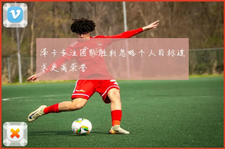 泽卡专注团队胜利忽略个人目标追求更高荣誉