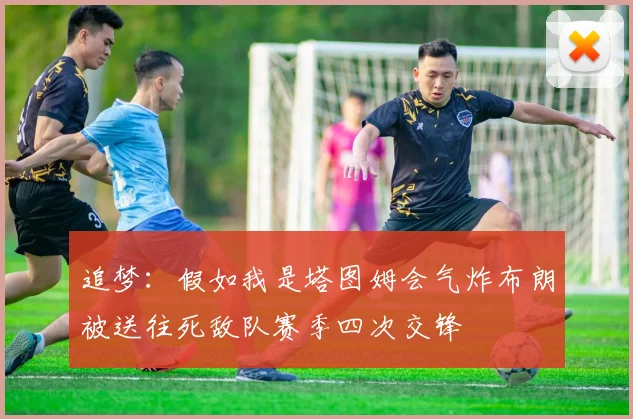 追梦：假如我是塔图姆会气炸布朗被送往死敌队赛季四次交锋