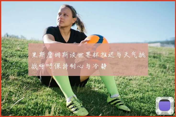里斯詹姆斯谈世界杯推迟与天气挑战呼吁保持耐心与冷静