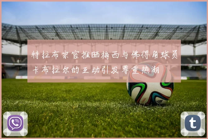 特拉布宗官推晒梅西与佛得角球员卡布拉尔的互动引发尊重热潮