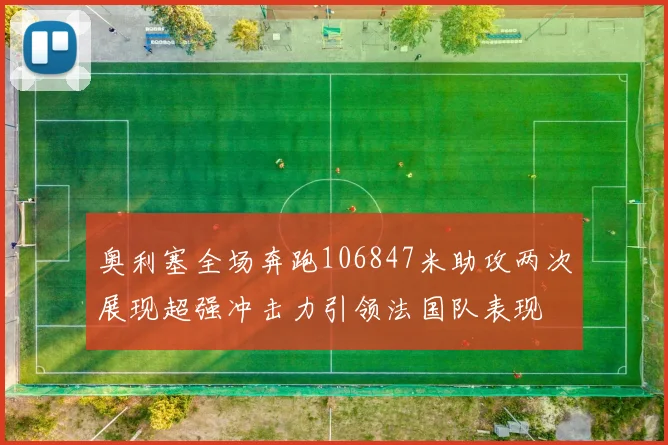 奥利塞全场奔跑106847米助攻两次展现超强冲击力引领法国队表现
