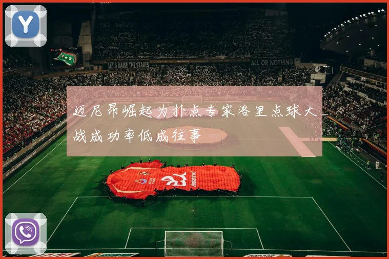 迈尼昂崛起为扑点专家洛里点球大战成功率低成往事
