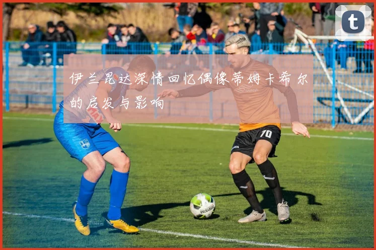 伊兰昆达深情回忆偶像蒂姆卡希尔的启发与影响