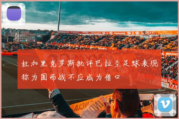 杜加里克罗斯批评巴拉圭足球表现称为国而战不应成为借口