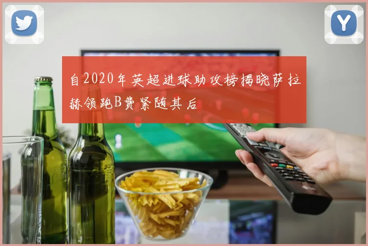 自2020年英超进球助攻榜揭晓萨拉赫领跑B费紧随其后