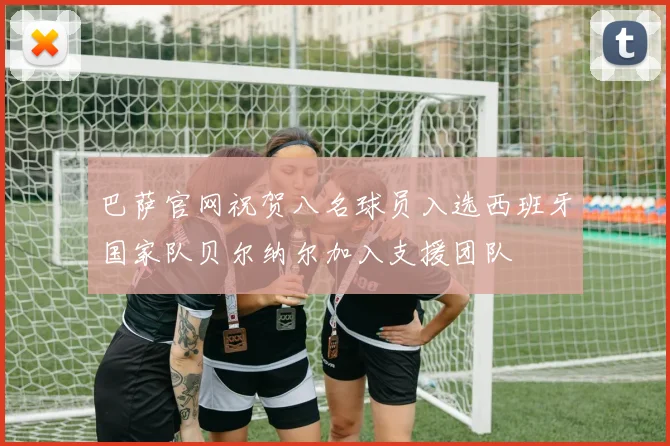 巴萨官网祝贺八名球员入选西班牙国家队贝尔纳尔加入支援团队