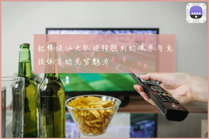 杜锋谈汕头队逆转胜利的艰辛与竞技体育的无穷魅力