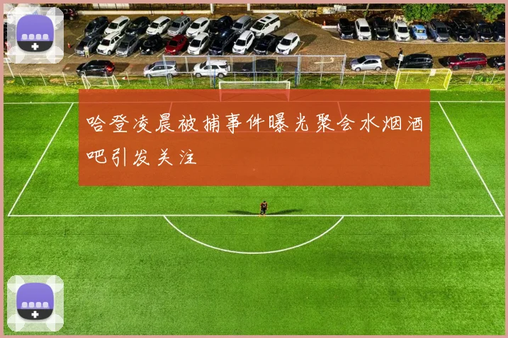 哈登凌晨被捕事件曝光聚会水烟酒吧引发关注