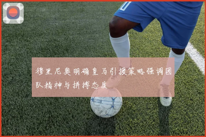 穆里尼奥明确皇马引援策略强调团队精神与拼搏态度
