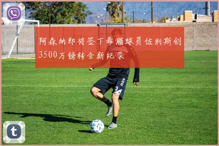 阿森纳即将签下希腊球员佐利斯创3500万镑转会新纪录