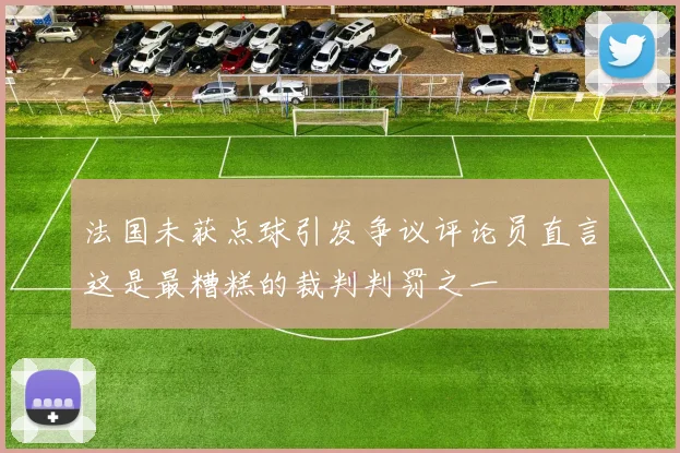 法国未获点球引发争议评论员直言这是最糟糕的裁判判罚之一
